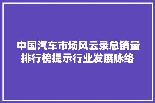 中国汽车市场风云录总销量排行榜提示行业发展脉络
