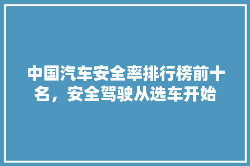 中国汽车安全率排行榜前十名，安全驾驶从选车开始