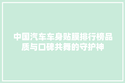 中国汽车车身贴膜排行榜品质与口碑共舞的守护神