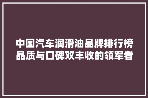 中国汽车润滑油品牌排行榜品质与口碑双丰收的领军者