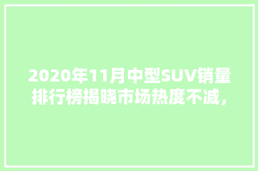 2020年11月中型SUV销量排行榜揭晓市场热度不减，新势力车型崛起