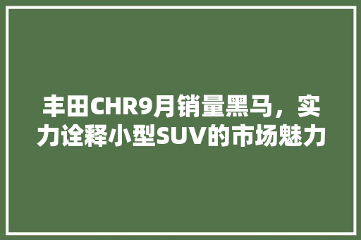 丰田CHR9月销量黑马，实力诠释小型SUV的市场魅力