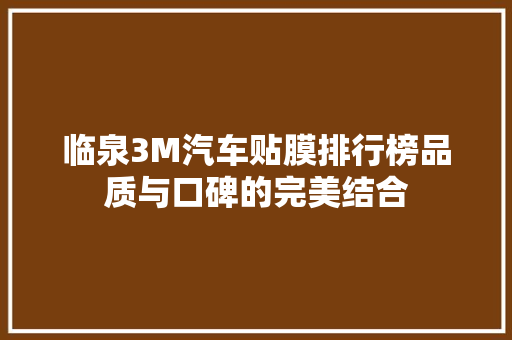 临泉3M汽车贴膜排行榜品质与口碑的完美结合