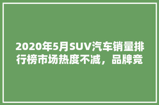 2020年5月SUV汽车销量排行榜市场热度不减，品牌竞争激烈