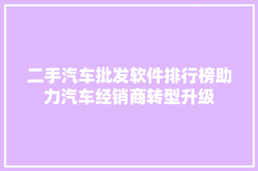 二手汽车批发软件排行榜助力汽车经销商转型升级