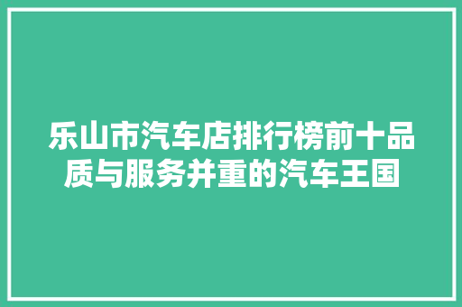 乐山市汽车店排行榜前十品质与服务并重的汽车王国