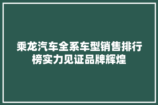 乘龙汽车全系车型销售排行榜实力见证品牌辉煌