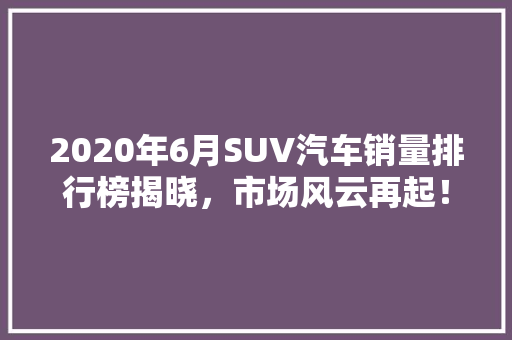 2020年6月SUV汽车销量排行榜揭晓，市场风云再起！