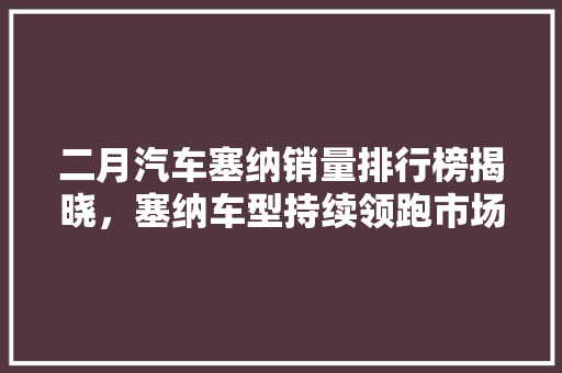 二月汽车塞纳销量排行榜揭晓，塞纳车型持续领跑市场