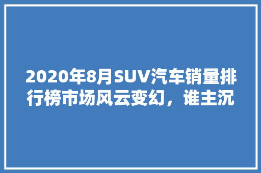 2020年8月SUV汽车销量排行榜市场风云变幻，谁主沉浮