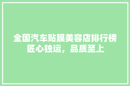 全国汽车贴膜美容店排行榜匠心独运，品质至上