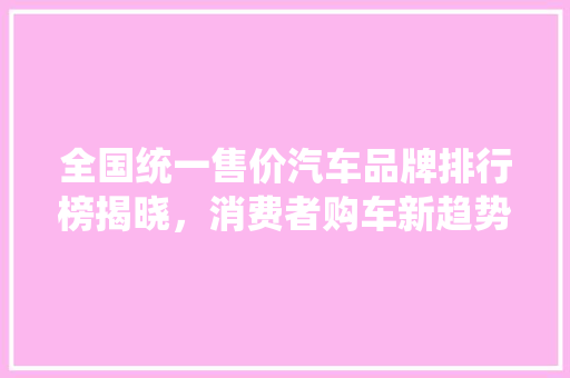 全国统一售价汽车品牌排行榜揭晓，消费者购车新趋势