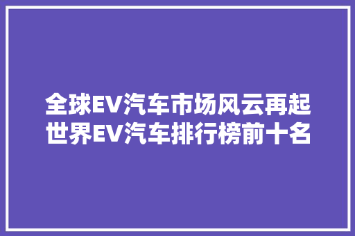 全球EV汽车市场风云再起世界EV汽车排行榜前十名