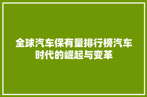全球汽车保有量排行榜汽车时代的崛起与变革