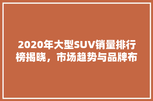 2020年大型SUV销量排行榜揭晓，市场趋势与品牌布局