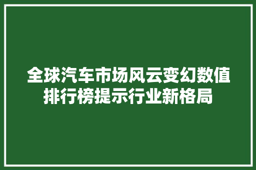 全球汽车市场风云变幻数值排行榜提示行业新格局