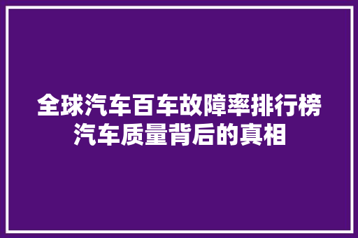 全球汽车百车故障率排行榜汽车质量背后的真相