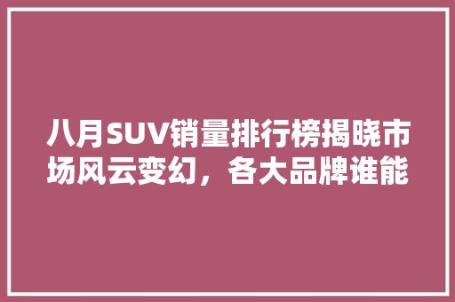 八月SUV销量排行榜揭晓市场风云变幻，各大品牌谁能脱颖而出