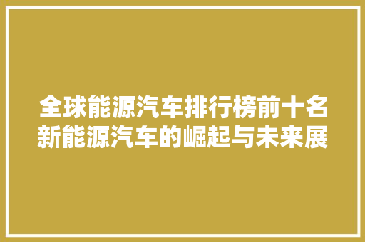 全球能源汽车排行榜前十名新能源汽车的崛起与未来展望