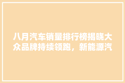 八月汽车销量排行榜揭晓大众品牌持续领跑，新能源汽车市场热度不减