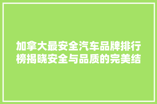 加拿大最安全汽车品牌排行榜揭晓安全与品质的完美结合