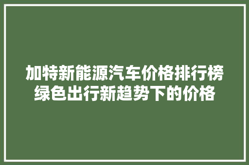 加特新能源汽车价格排行榜绿色出行新趋势下的价格