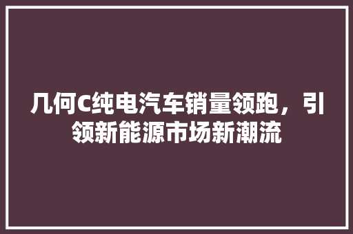 几何C纯电汽车销量领跑，引领新能源市场新潮流