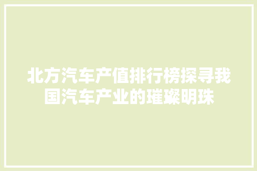 北方汽车产值排行榜探寻我国汽车产业的璀璨明珠