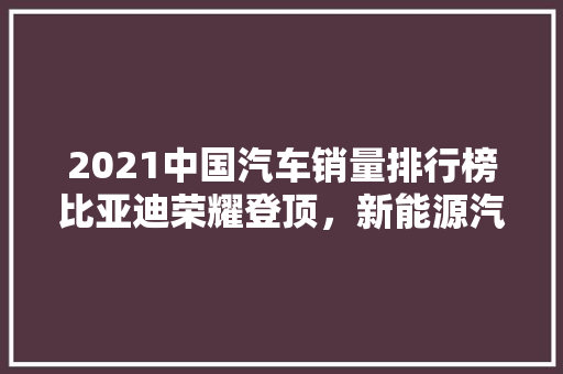2021中国汽车销量排行榜比亚迪荣耀登顶，新能源汽车引领行业新潮流