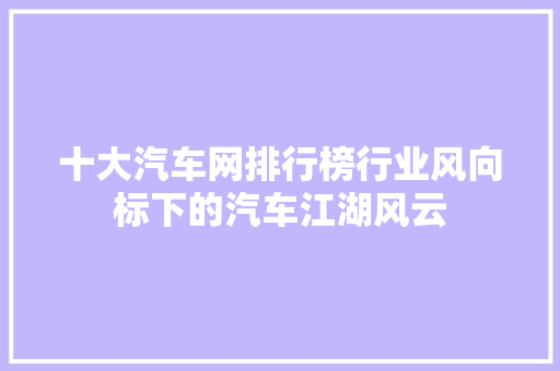 十大汽车网排行榜行业风向标下的汽车江湖风云