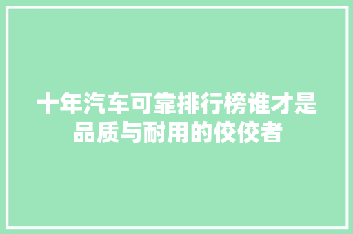 十年汽车可靠排行榜谁才是品质与耐用的佼佼者