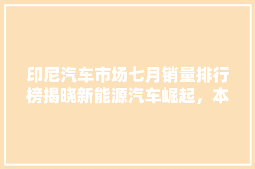 印尼汽车市场七月销量排行榜揭晓新能源汽车崛起，本土品牌表现亮眼