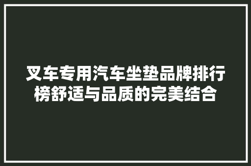 叉车专用汽车坐垫品牌排行榜舒适与品质的完美结合