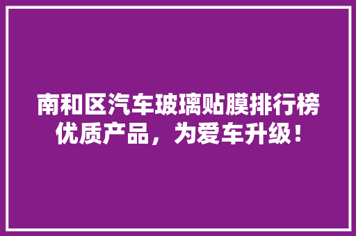 南和区汽车玻璃贴膜排行榜优质产品，为爱车升级！