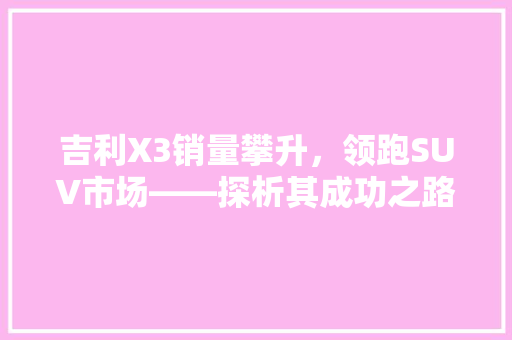 吉利X3销量攀升，领跑SUV市场——探析其成功之路