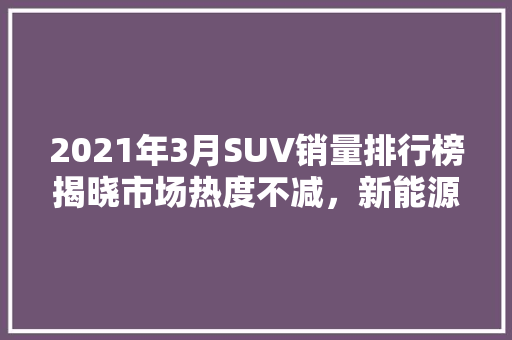2021年3月SUV销量排行榜揭晓市场热度不减，新能源汽车崛起