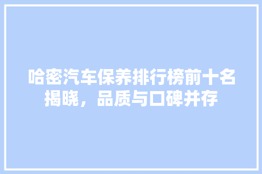 哈密汽车保养排行榜前十名揭晓，品质与口碑并存