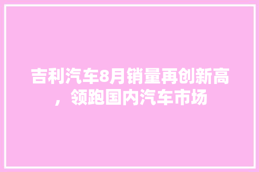 吉利汽车8月销量再创新高，领跑国内汽车市场