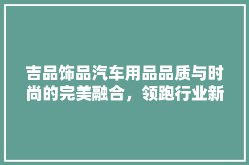 吉品饰品汽车用品品质与时尚的完美融合，领跑行业新潮流