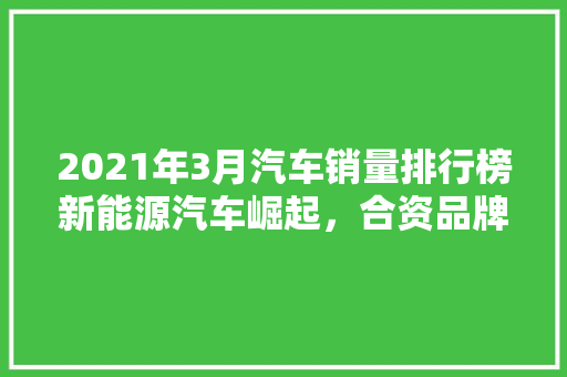 2021年3月汽车销量排行榜新能源汽车崛起，合资品牌稳扎稳打