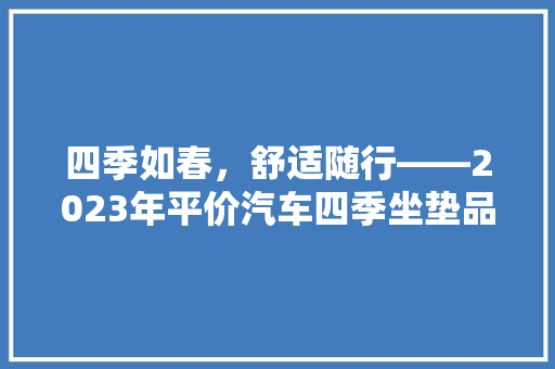 四季如春，舒适随行——2023年平价汽车四季坐垫品牌排行榜揭晓