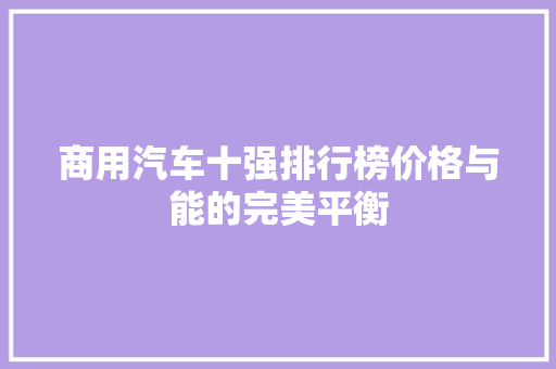 商用汽车十强排行榜价格与能的完美平衡