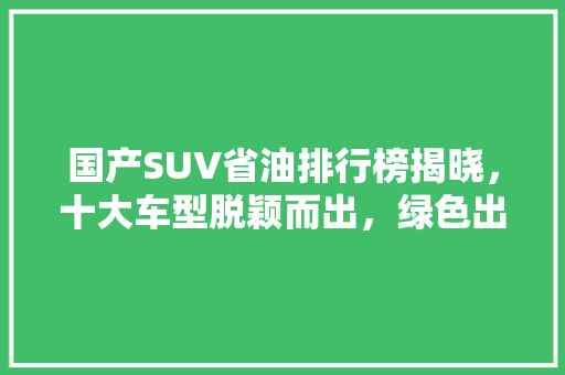 国产SUV省油排行榜揭晓，十大车型脱颖而出，绿色出行新选择！