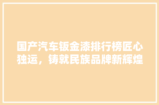 国产汽车钣金漆排行榜匠心独运，铸就民族品牌新辉煌