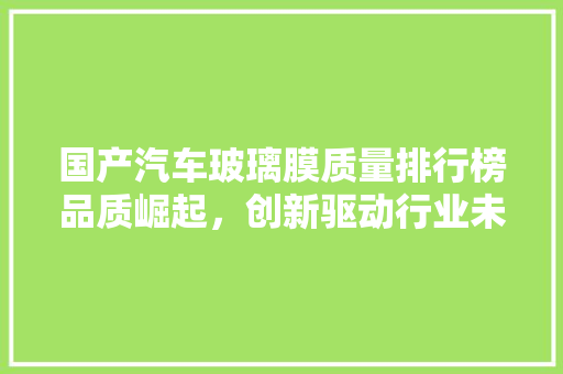 国产汽车玻璃膜质量排行榜品质崛起，创新驱动行业未来