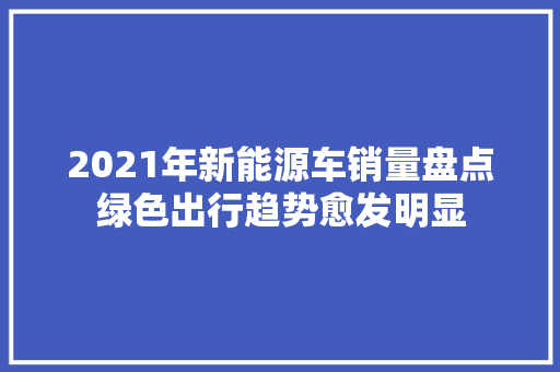 2021年新能源车销量盘点绿色出行趋势愈发明显
