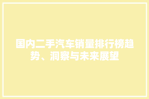国内二手汽车销量排行榜趋势、洞察与未来展望