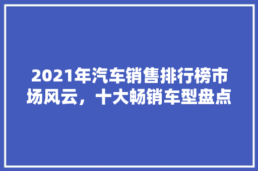 2021年汽车销售排行榜市场风云，十大畅销车型盘点