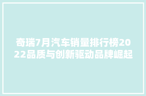 奇瑞7月汽车销量排行榜2022品质与创新驱动品牌崛起