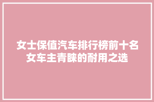 女士保值汽车排行榜前十名女车主青睐的耐用之选